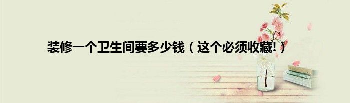 裝修一個(gè)衛(wèi)生間要多少錢(qián)（這個(gè)必須收藏!）